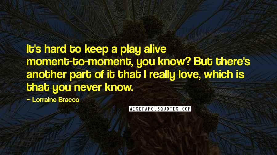 Lorraine Bracco Quotes: It's hard to keep a play alive moment-to-moment, you know? But there's another part of it that I really love, which is that you never know.