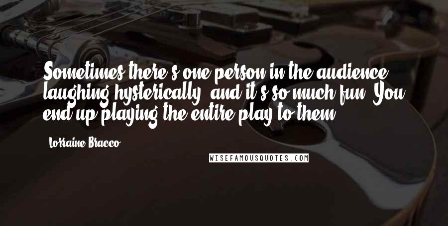 Lorraine Bracco Quotes: Sometimes there's one person in the audience laughing hysterically, and it's so much fun. You end up playing the entire play to them.
