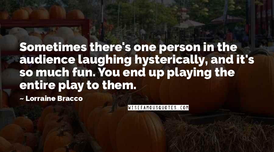 Lorraine Bracco Quotes: Sometimes there's one person in the audience laughing hysterically, and it's so much fun. You end up playing the entire play to them.