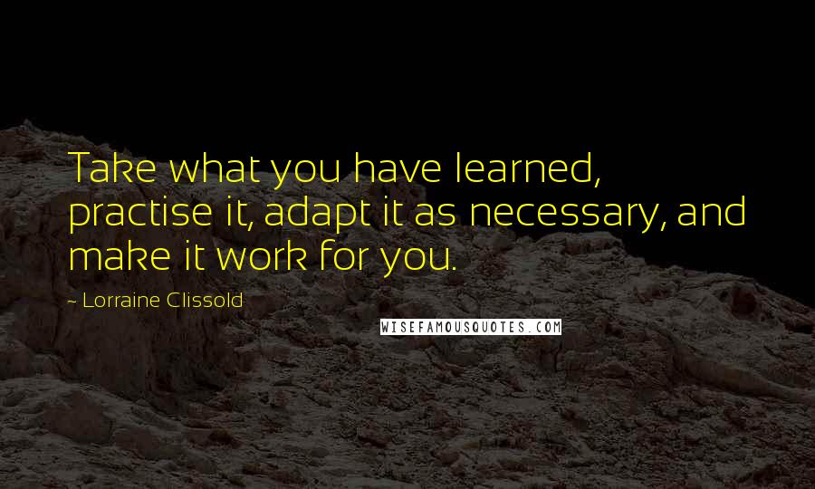 Lorraine Clissold Quotes: Take what you have learned, practise it, adapt it as necessary, and make it work for you.