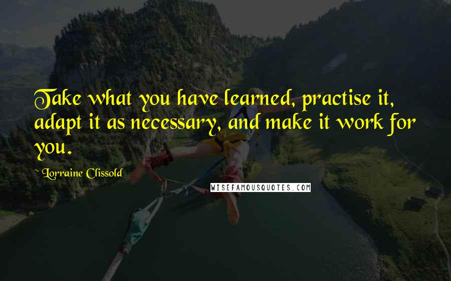 Lorraine Clissold Quotes: Take what you have learned, practise it, adapt it as necessary, and make it work for you.