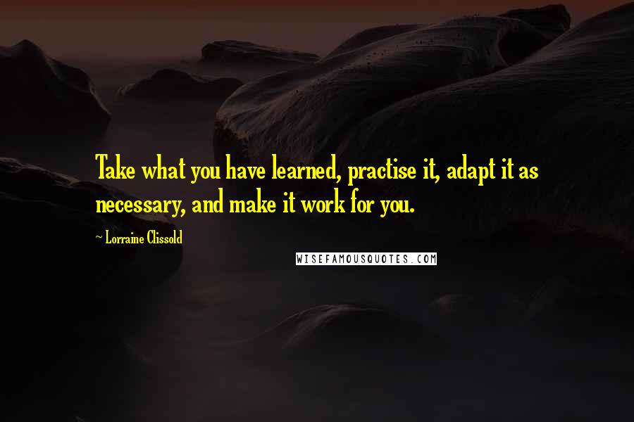 Lorraine Clissold Quotes: Take what you have learned, practise it, adapt it as necessary, and make it work for you.