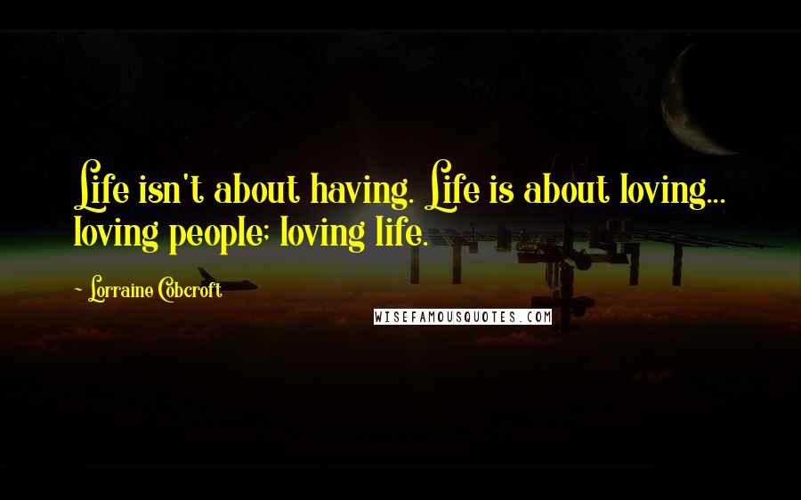 Lorraine Cobcroft Quotes: Life isn't about having. Life is about loving... loving people; loving life.