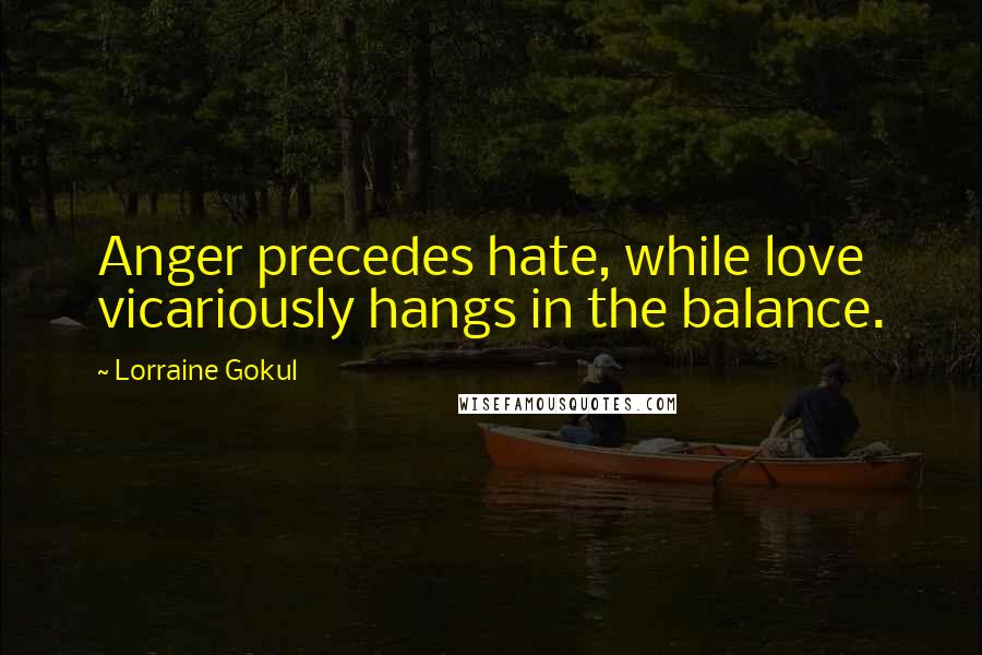 Lorraine Gokul Quotes: Anger precedes hate, while love vicariously hangs in the balance.