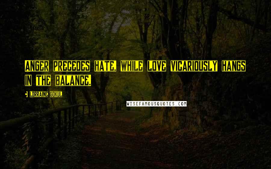 Lorraine Gokul Quotes: Anger precedes hate, while love vicariously hangs in the balance.