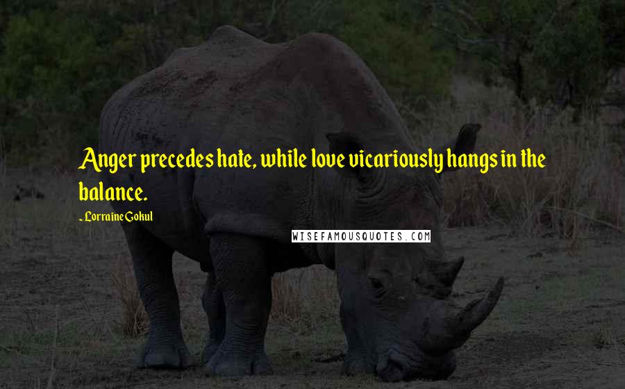 Lorraine Gokul Quotes: Anger precedes hate, while love vicariously hangs in the balance.