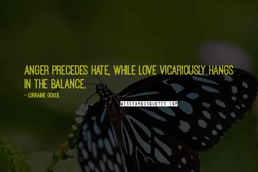 Lorraine Gokul Quotes: Anger precedes hate, while love vicariously hangs in the balance.