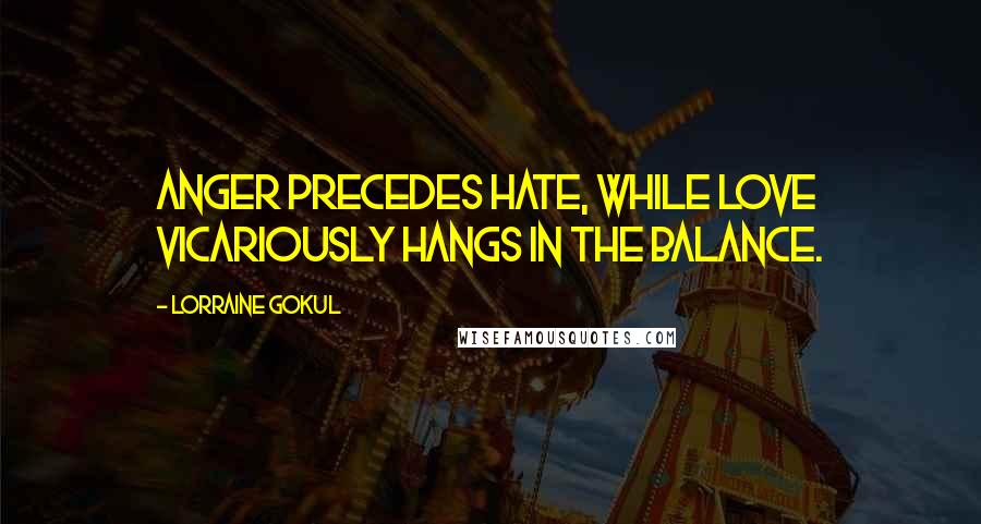 Lorraine Gokul Quotes: Anger precedes hate, while love vicariously hangs in the balance.