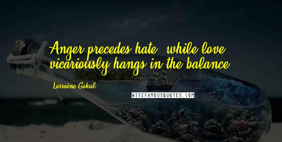 Lorraine Gokul Quotes: Anger precedes hate, while love vicariously hangs in the balance.