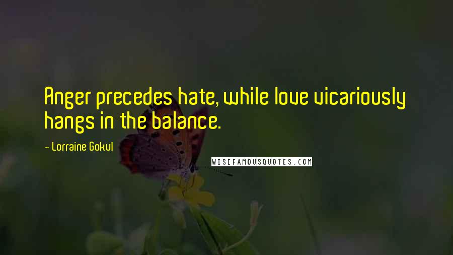 Lorraine Gokul Quotes: Anger precedes hate, while love vicariously hangs in the balance.