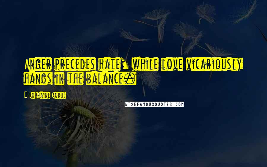 Lorraine Gokul Quotes: Anger precedes hate, while love vicariously hangs in the balance.