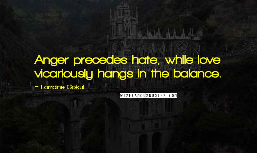 Lorraine Gokul Quotes: Anger precedes hate, while love vicariously hangs in the balance.