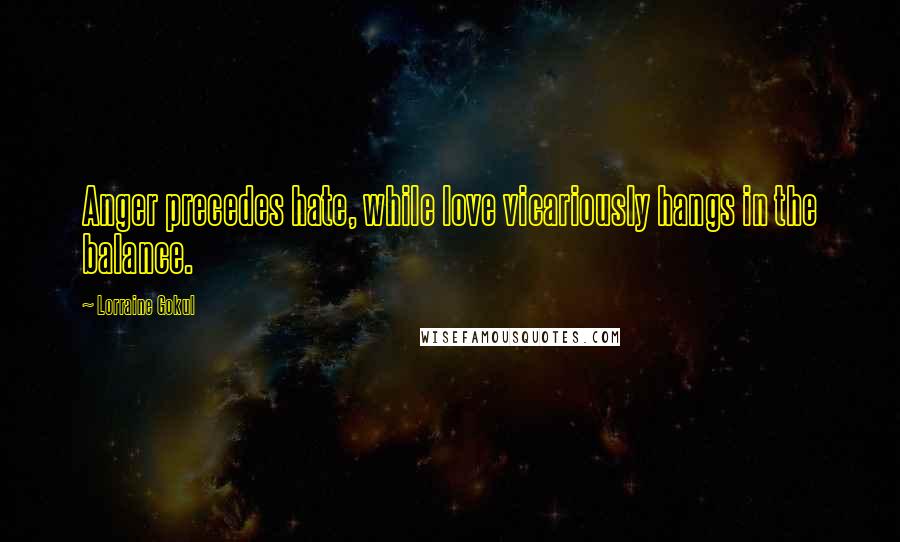 Lorraine Gokul Quotes: Anger precedes hate, while love vicariously hangs in the balance.