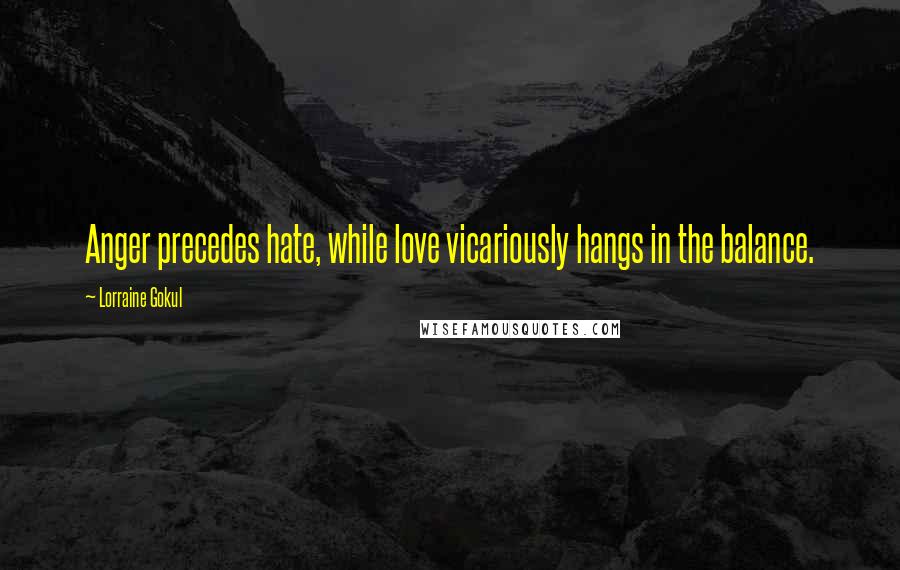 Lorraine Gokul Quotes: Anger precedes hate, while love vicariously hangs in the balance.