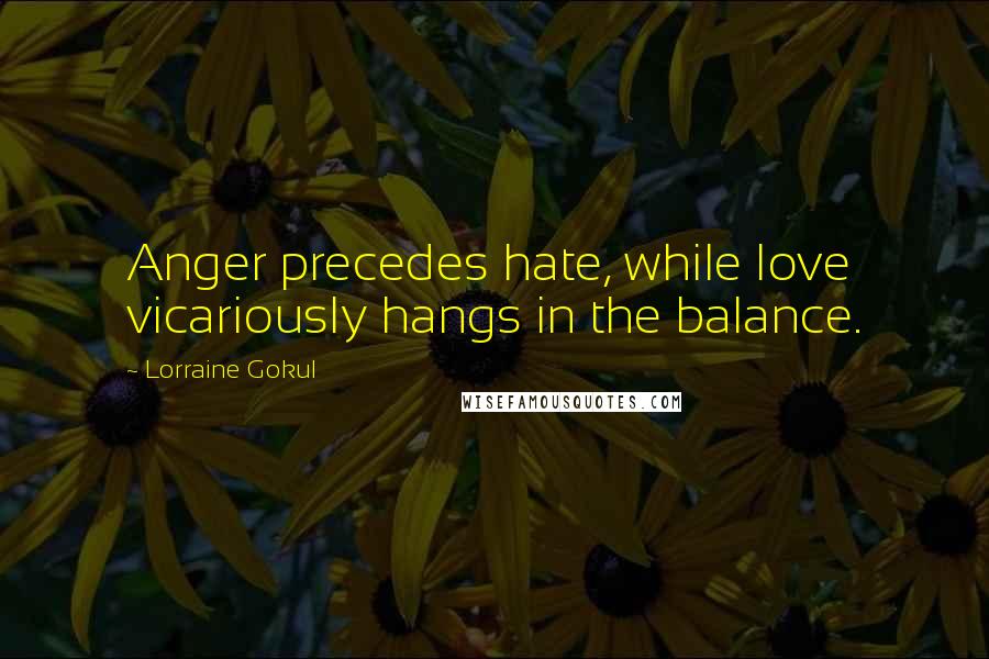 Lorraine Gokul Quotes: Anger precedes hate, while love vicariously hangs in the balance.