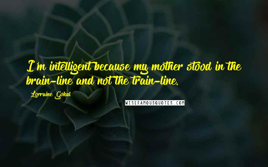Lorraine Gokul Quotes: I'm intelligent because my mother stood in the brain-line and not the train-line.