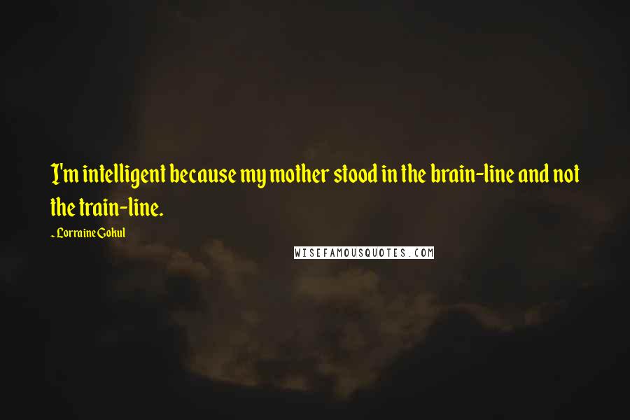 Lorraine Gokul Quotes: I'm intelligent because my mother stood in the brain-line and not the train-line.