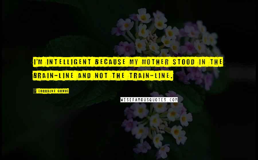 Lorraine Gokul Quotes: I'm intelligent because my mother stood in the brain-line and not the train-line.