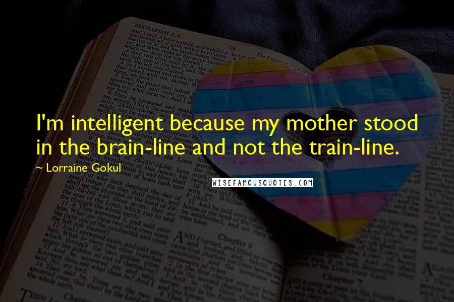 Lorraine Gokul Quotes: I'm intelligent because my mother stood in the brain-line and not the train-line.