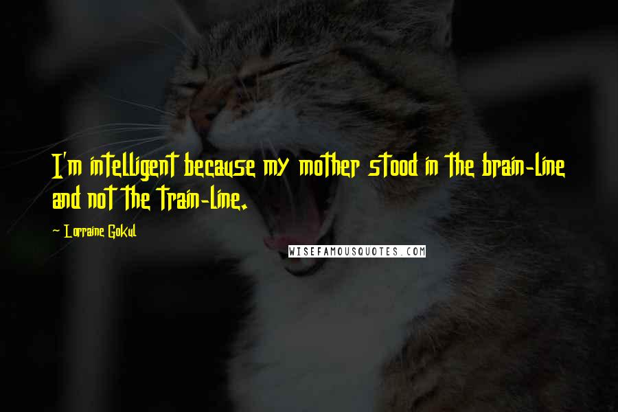 Lorraine Gokul Quotes: I'm intelligent because my mother stood in the brain-line and not the train-line.
