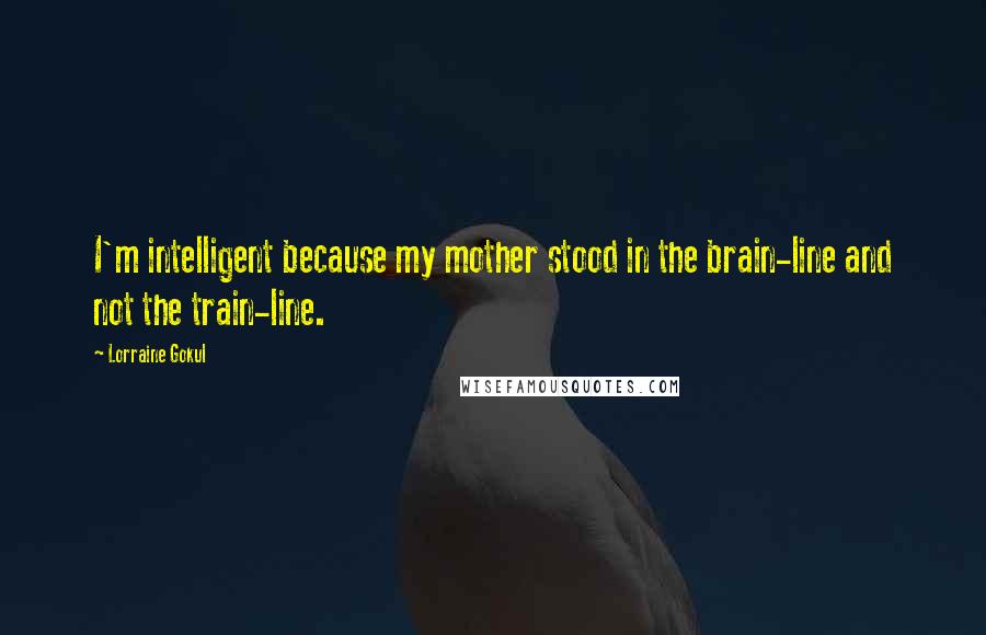 Lorraine Gokul Quotes: I'm intelligent because my mother stood in the brain-line and not the train-line.