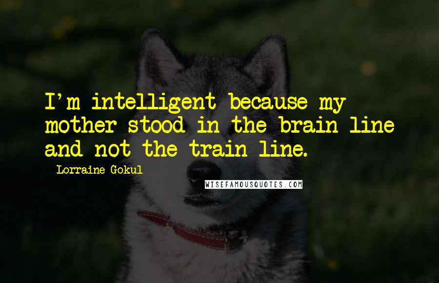 Lorraine Gokul Quotes: I'm intelligent because my mother stood in the brain-line and not the train-line.