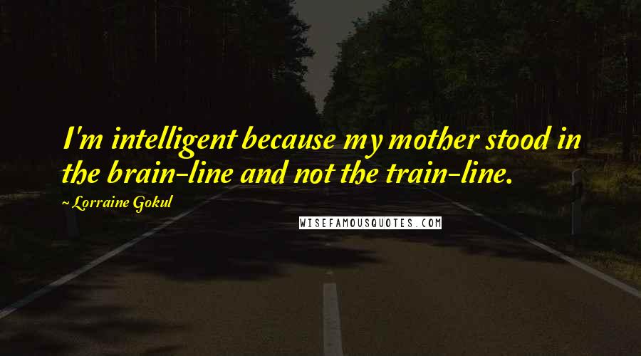 Lorraine Gokul Quotes: I'm intelligent because my mother stood in the brain-line and not the train-line.