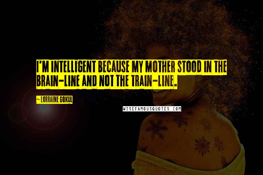 Lorraine Gokul Quotes: I'm intelligent because my mother stood in the brain-line and not the train-line.