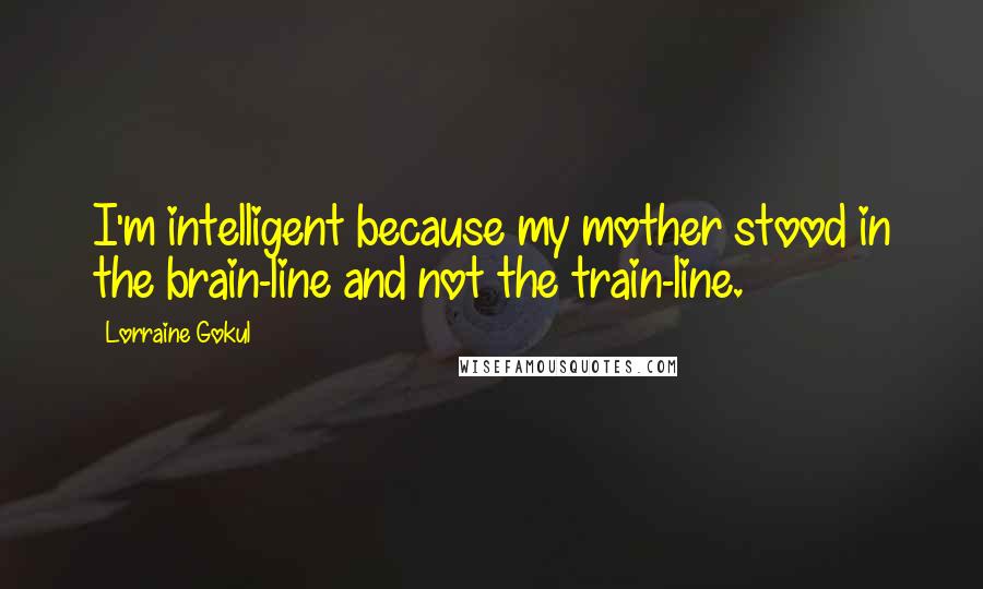 Lorraine Gokul Quotes: I'm intelligent because my mother stood in the brain-line and not the train-line.
