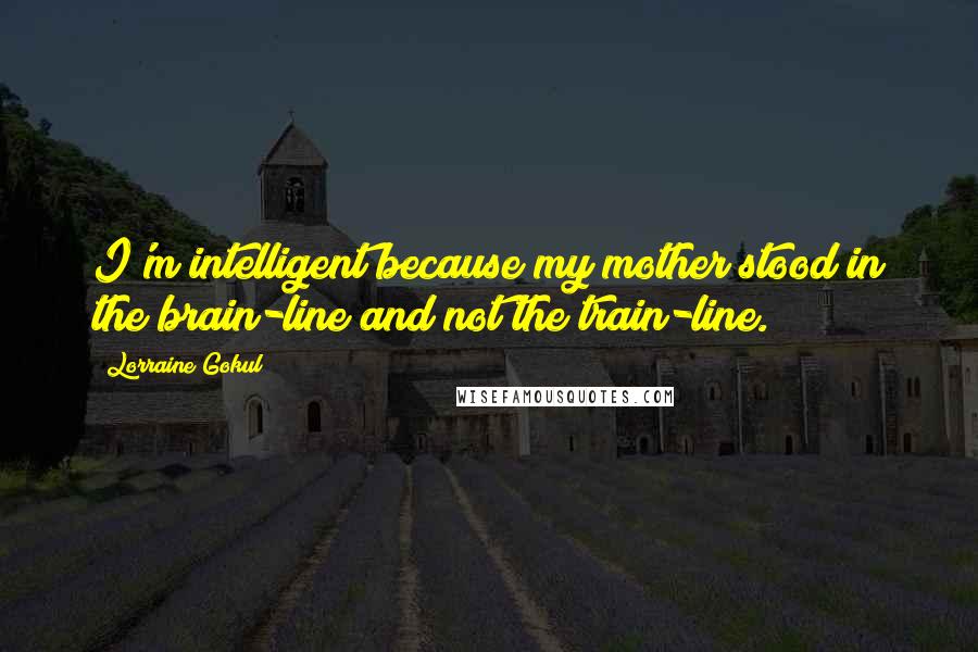 Lorraine Gokul Quotes: I'm intelligent because my mother stood in the brain-line and not the train-line.