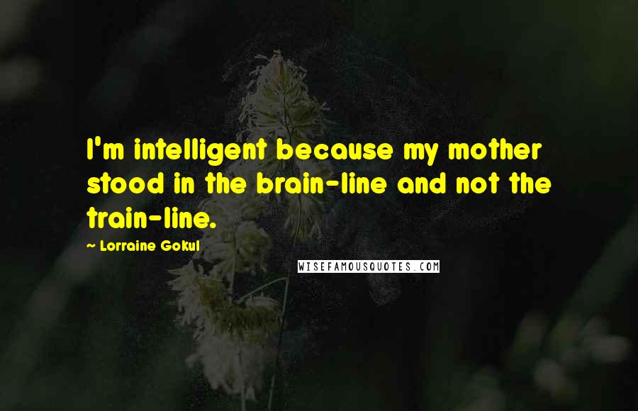 Lorraine Gokul Quotes: I'm intelligent because my mother stood in the brain-line and not the train-line.
