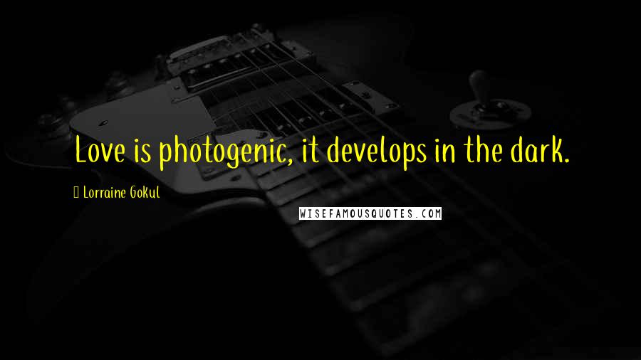 Lorraine Gokul Quotes: Love is photogenic, it develops in the dark.