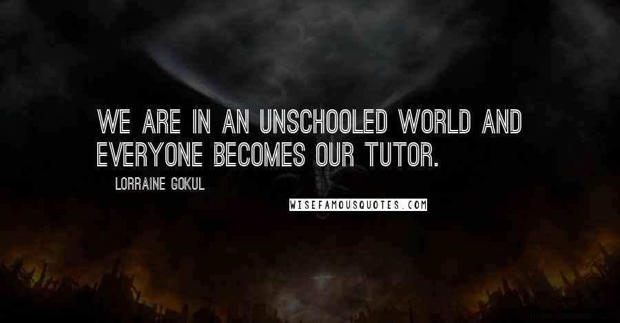 Lorraine Gokul Quotes: We are in an unschooled world and everyone becomes our tutor.