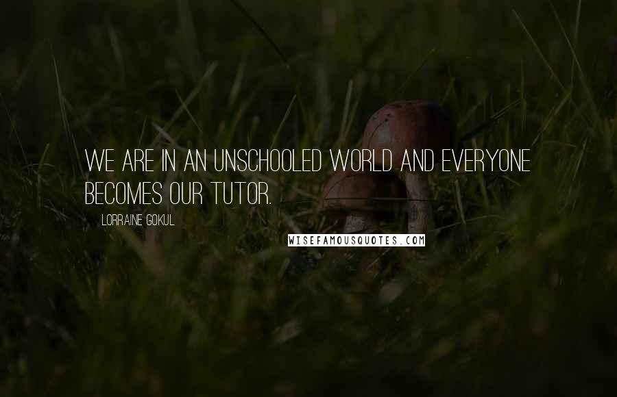 Lorraine Gokul Quotes: We are in an unschooled world and everyone becomes our tutor.