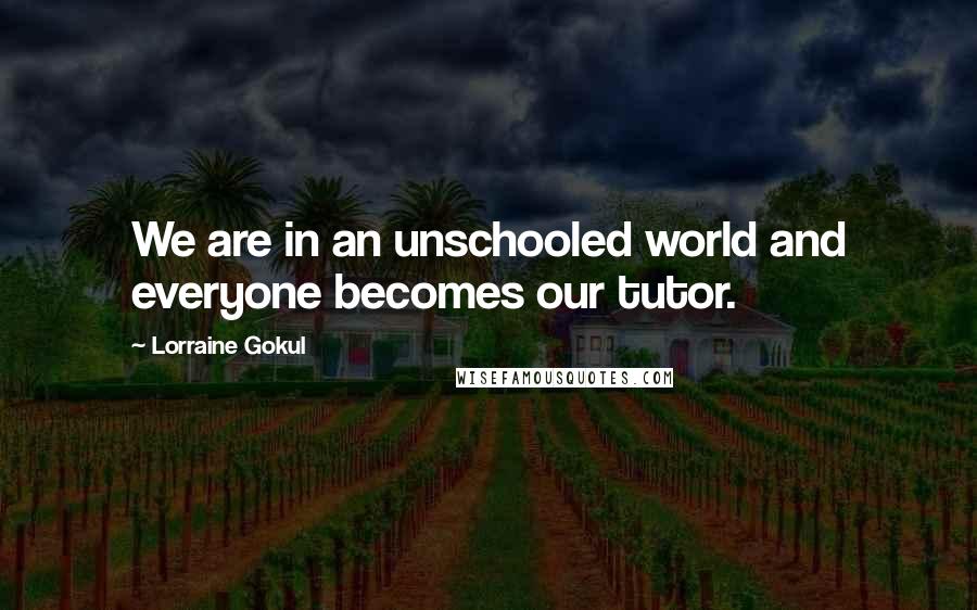 Lorraine Gokul Quotes: We are in an unschooled world and everyone becomes our tutor.