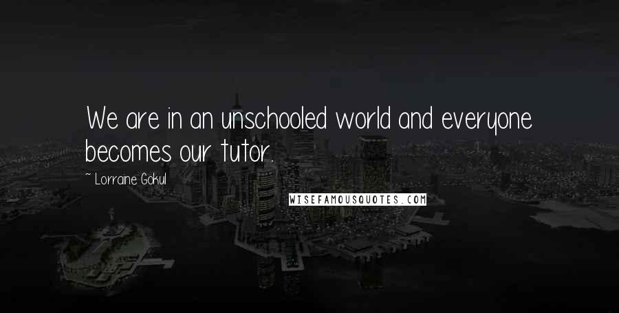 Lorraine Gokul Quotes: We are in an unschooled world and everyone becomes our tutor.