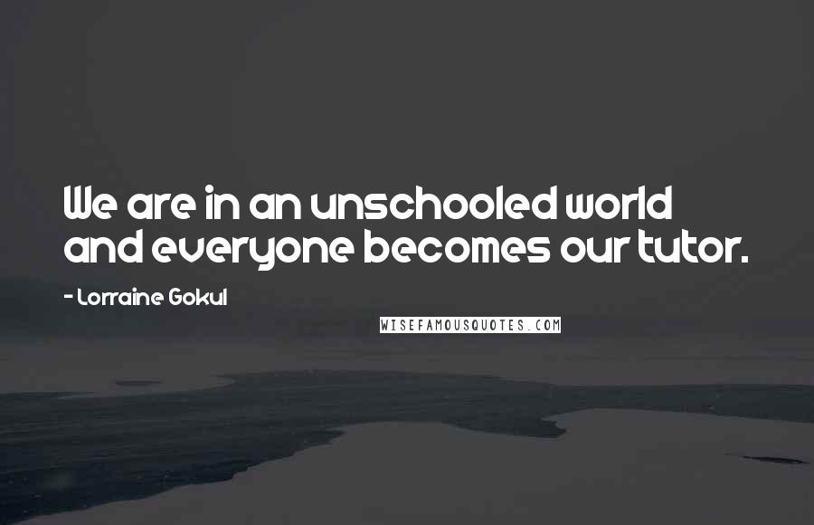 Lorraine Gokul Quotes: We are in an unschooled world and everyone becomes our tutor.