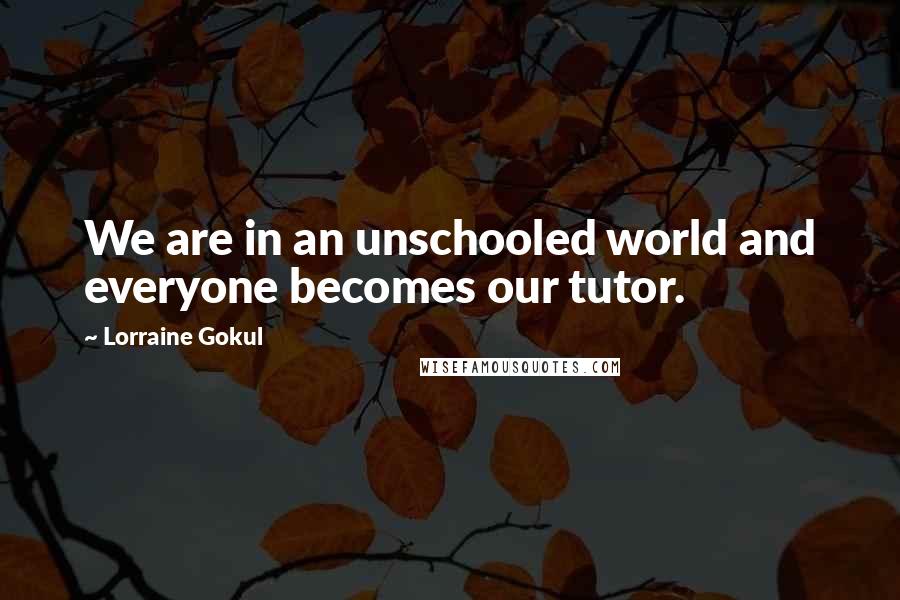 Lorraine Gokul Quotes: We are in an unschooled world and everyone becomes our tutor.