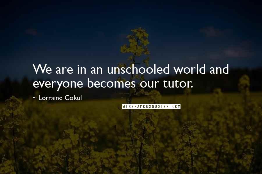 Lorraine Gokul Quotes: We are in an unschooled world and everyone becomes our tutor.