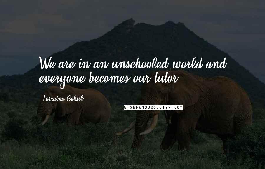 Lorraine Gokul Quotes: We are in an unschooled world and everyone becomes our tutor.