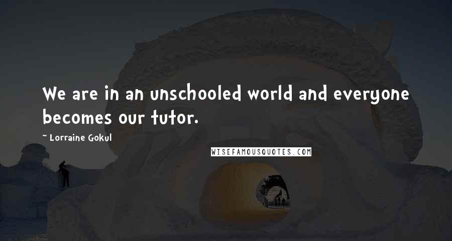 Lorraine Gokul Quotes: We are in an unschooled world and everyone becomes our tutor.