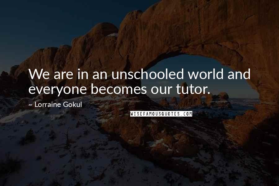 Lorraine Gokul Quotes: We are in an unschooled world and everyone becomes our tutor.