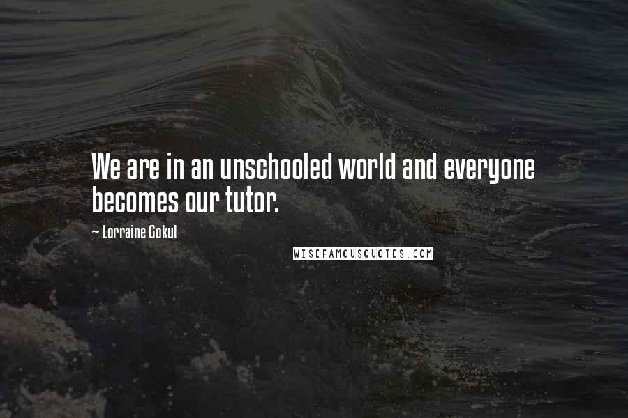 Lorraine Gokul Quotes: We are in an unschooled world and everyone becomes our tutor.