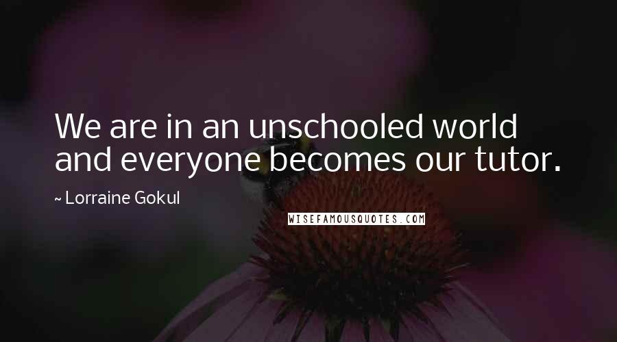 Lorraine Gokul Quotes: We are in an unschooled world and everyone becomes our tutor.