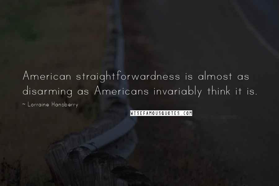 Lorraine Hansberry Quotes: American straightforwardness is almost as disarming as Americans invariably think it is.