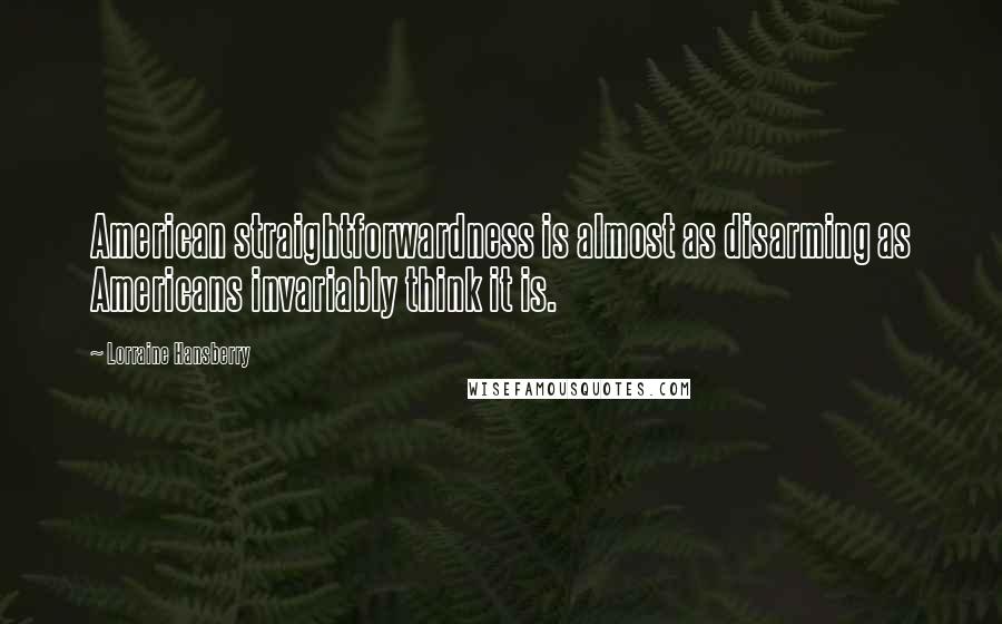 Lorraine Hansberry Quotes: American straightforwardness is almost as disarming as Americans invariably think it is.