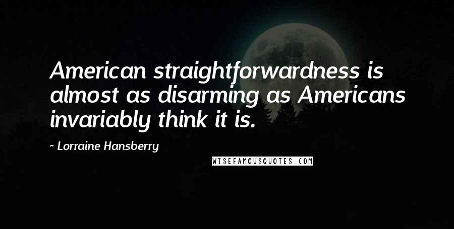 Lorraine Hansberry Quotes: American straightforwardness is almost as disarming as Americans invariably think it is.