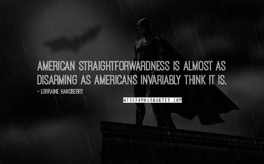 Lorraine Hansberry Quotes: American straightforwardness is almost as disarming as Americans invariably think it is.