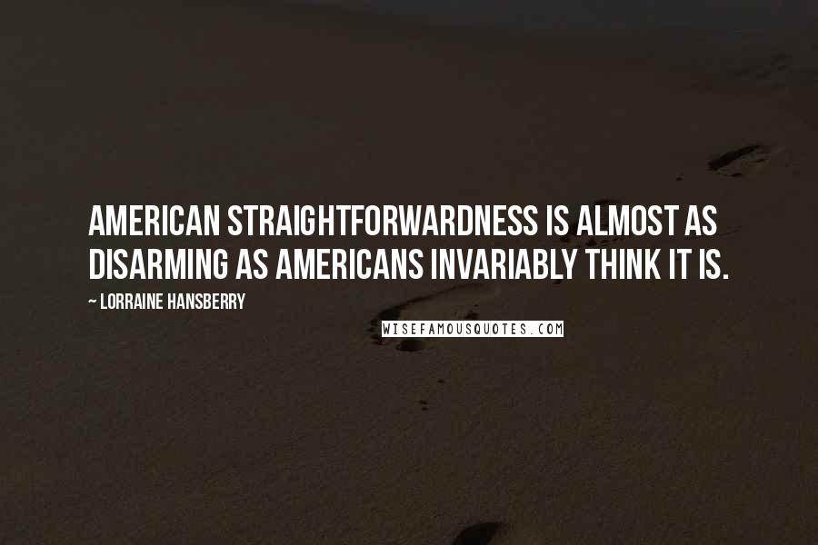 Lorraine Hansberry Quotes: American straightforwardness is almost as disarming as Americans invariably think it is.