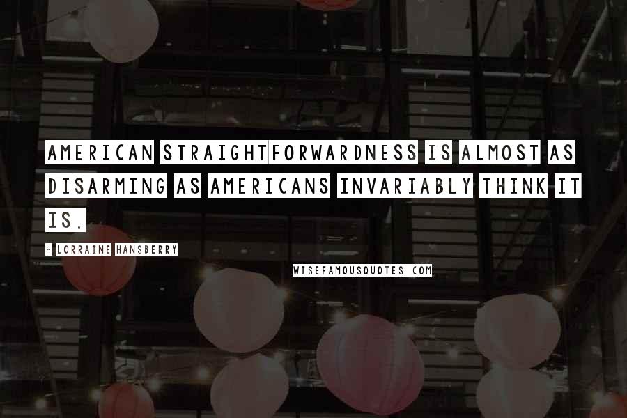 Lorraine Hansberry Quotes: American straightforwardness is almost as disarming as Americans invariably think it is.